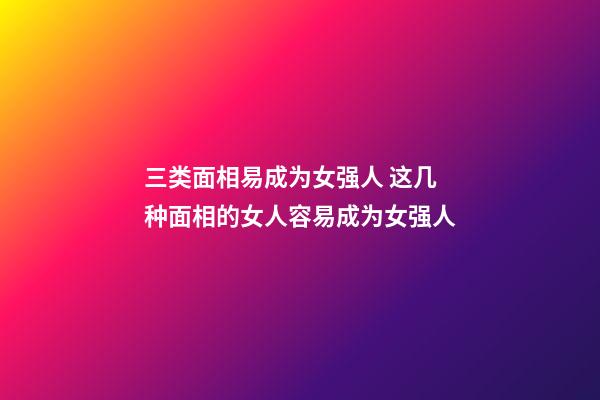 三类面相易成为女强人 这几种面相的女人容易成为女强人
